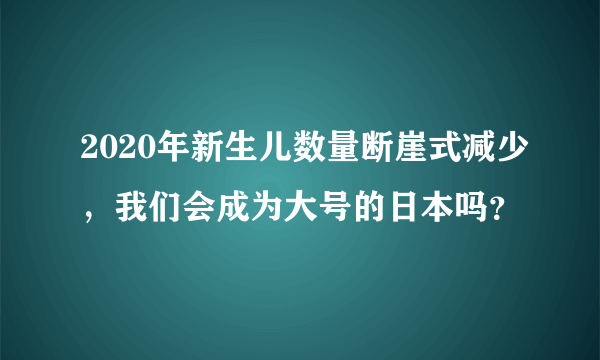 2020年新生儿数量断崖式减少，我们会成为大号的日本吗？