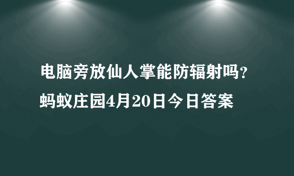 电脑旁放仙人掌能防辐射吗？蚂蚁庄园4月20日今日答案