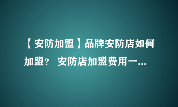 【安防加盟】品牌安防店如何加盟？ 安防店加盟费用一般需要多少？