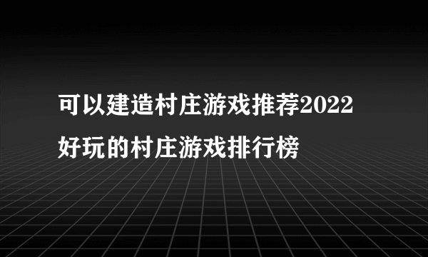 可以建造村庄游戏推荐2022 好玩的村庄游戏排行榜