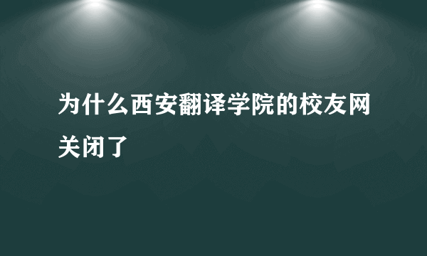 为什么西安翻译学院的校友网关闭了