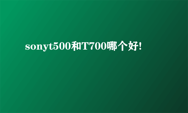 sonyt500和T700哪个好!