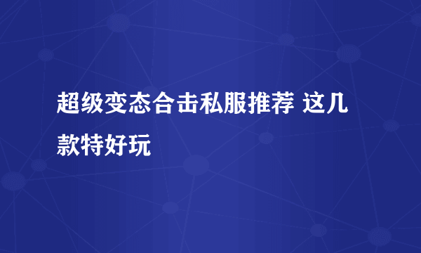 超级变态合击私服推荐 这几款特好玩