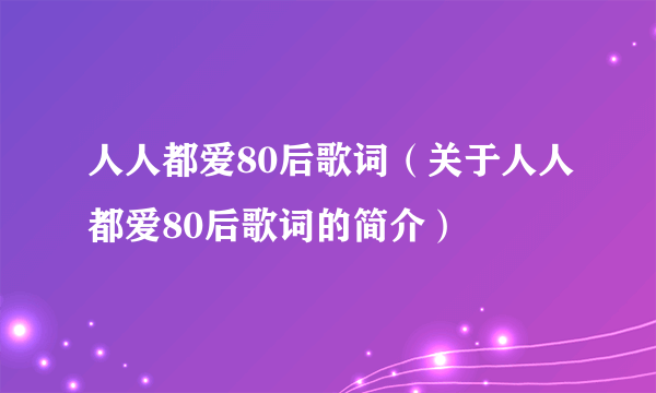 人人都爱80后歌词（关于人人都爱80后歌词的简介）