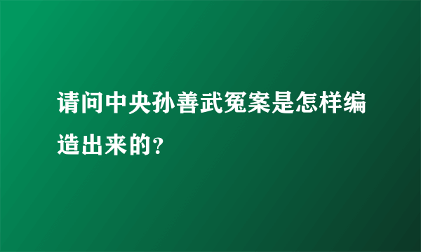 请问中央孙善武冤案是怎样编造出来的？