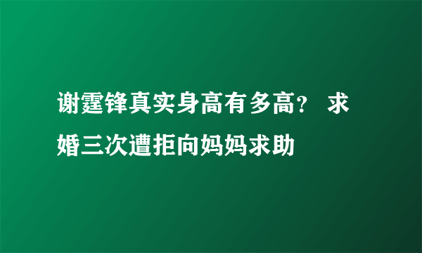 谢霆锋真实身高有多高？ 求婚三次遭拒向妈妈求助