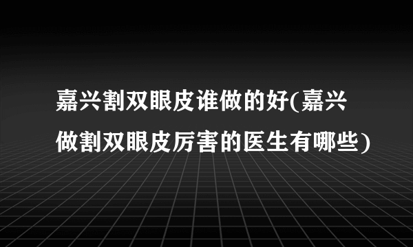 嘉兴割双眼皮谁做的好(嘉兴做割双眼皮厉害的医生有哪些)