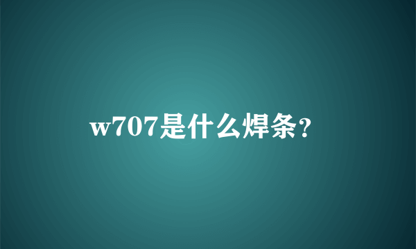 w707是什么焊条？