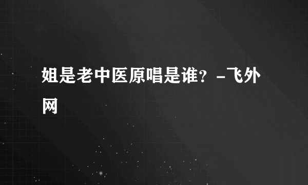 姐是老中医原唱是谁？-飞外网