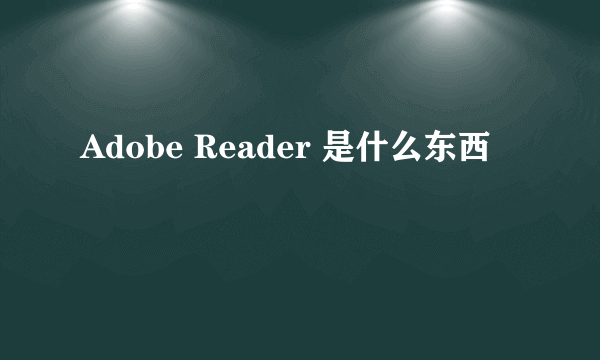 Adobe Reader 是什么东西