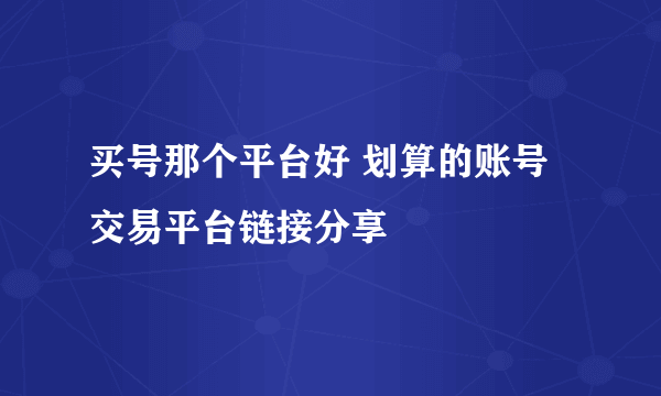 买号那个平台好 划算的账号交易平台链接分享