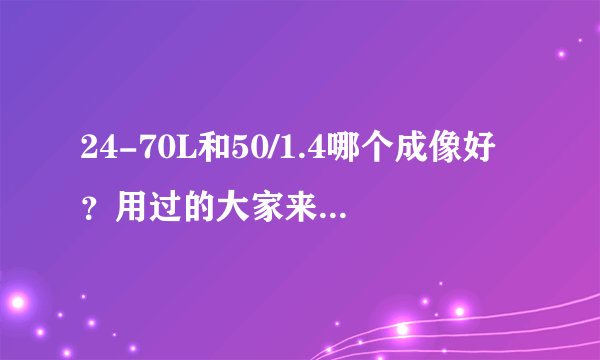 24-70L和50/1.4哪个成像好？用过的大家来说一说？