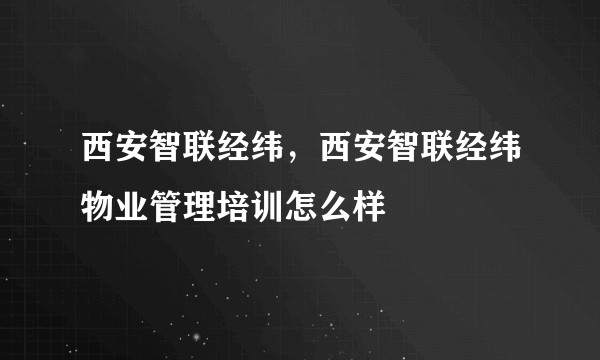 西安智联经纬，西安智联经纬物业管理培训怎么样