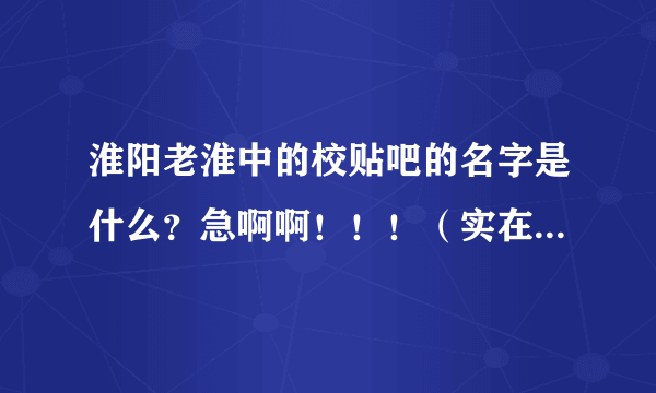 淮阳老淮中的校贴吧的名字是什么？急啊啊！！！（实在是没分了...)