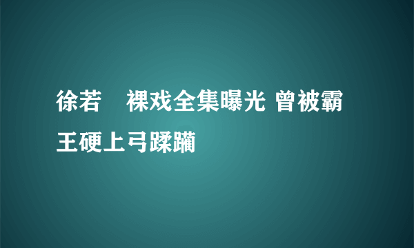 徐若瑄裸戏全集曝光 曾被霸王硬上弓蹂躏