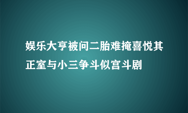 娱乐大亨被问二胎难掩喜悦其正室与小三争斗似宫斗剧