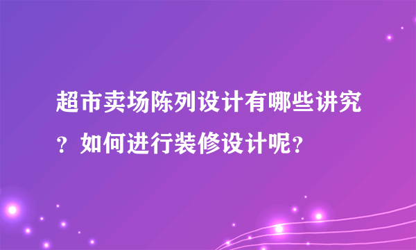 超市卖场陈列设计有哪些讲究？如何进行装修设计呢？