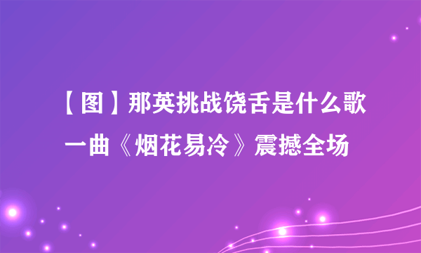 【图】那英挑战饶舌是什么歌 一曲《烟花易冷》震撼全场