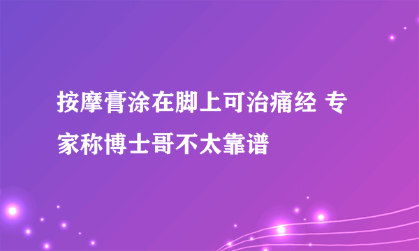 按摩膏涂在脚上可治痛经 专家称博士哥不太靠谱