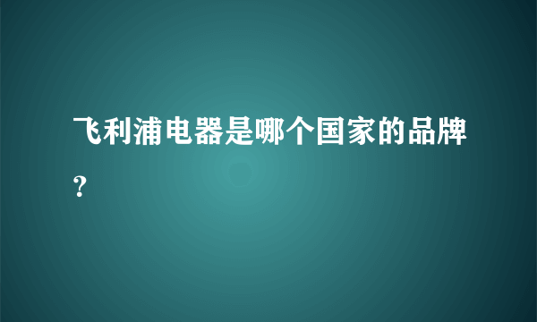 飞利浦电器是哪个国家的品牌？