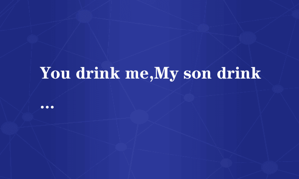 You drink me,My son drinks（是什么意思