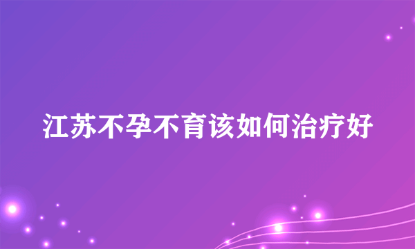 江苏不孕不育该如何治疗好