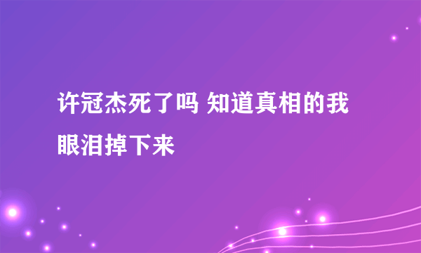 许冠杰死了吗 知道真相的我眼泪掉下来