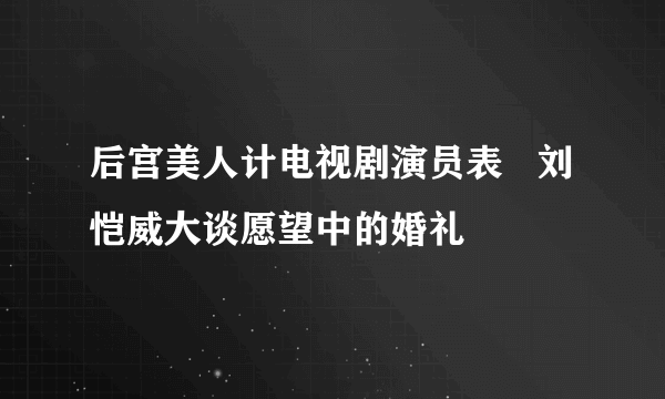 后宫美人计电视剧演员表   刘恺威大谈愿望中的婚礼