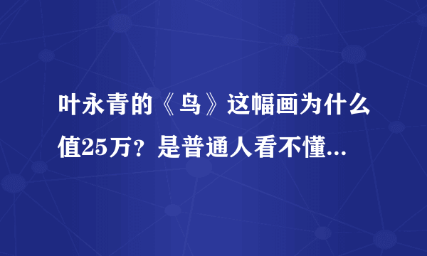 叶永青的《鸟》这幅画为什么值25万？是普通人看不懂艺术吗？