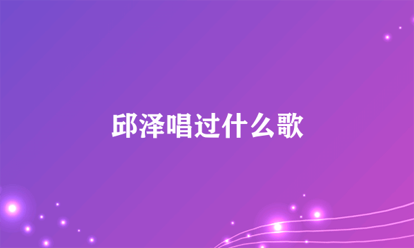 邱泽唱过什么歌