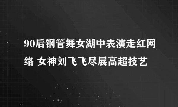 90后钢管舞女湖中表演走红网络 女神刘飞飞尽展高超技艺