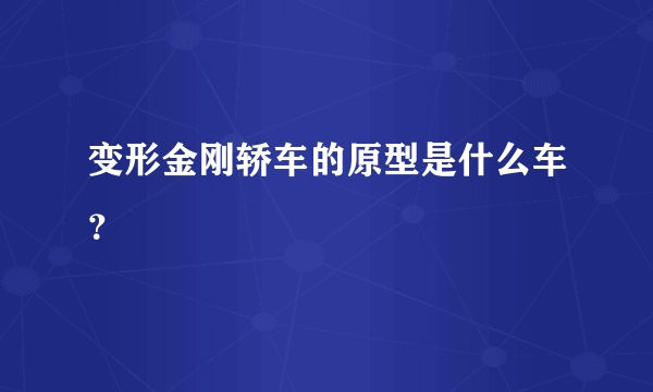 变形金刚轿车的原型是什么车？