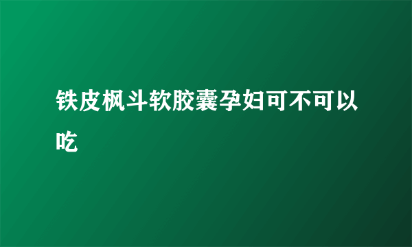 铁皮枫斗软胶囊孕妇可不可以吃