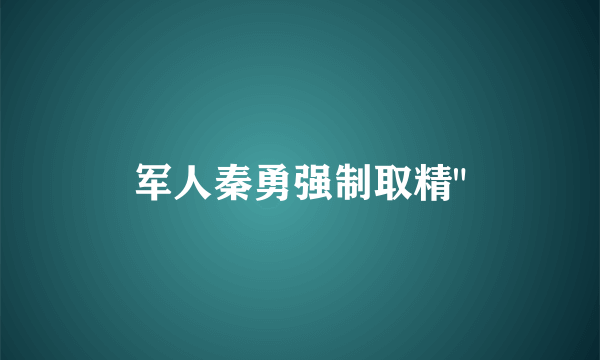 军人秦勇强制取精