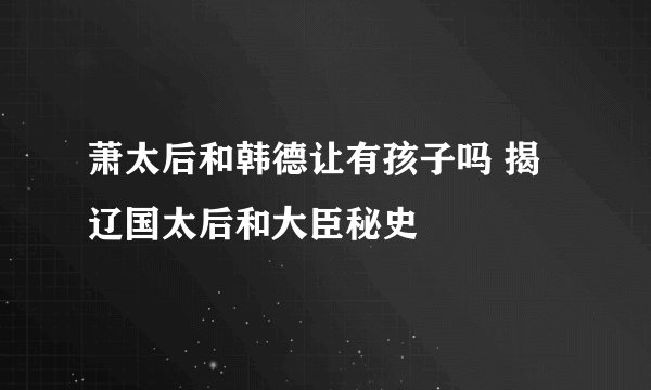 萧太后和韩德让有孩子吗 揭辽国太后和大臣秘史