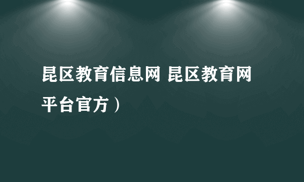 昆区教育信息网 昆区教育网平台官方）