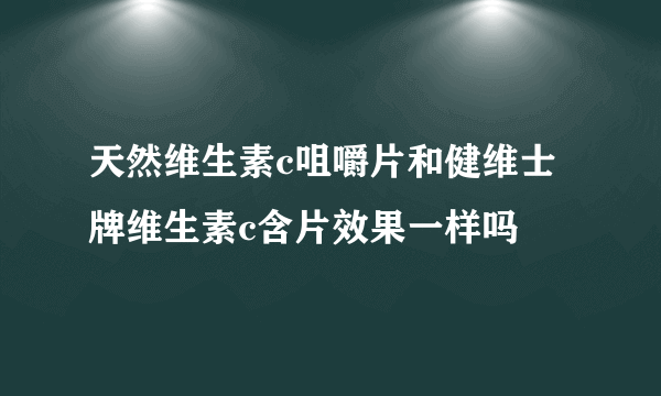 天然维生素c咀嚼片和健维士牌维生素c含片效果一样吗