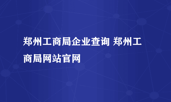 郑州工商局企业查询 郑州工商局网站官网