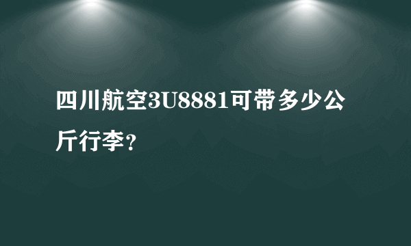 四川航空3U8881可带多少公斤行李？