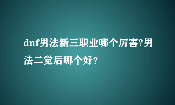 dnf男法新三职业哪个厉害?男法二觉后哪个好？