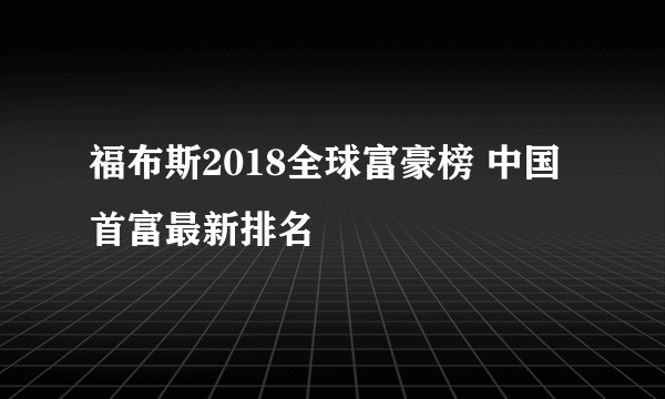 福布斯2018全球富豪榜 中国首富最新排名