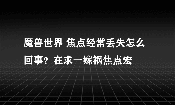 魔兽世界 焦点经常丢失怎么回事？在求一嫁祸焦点宏