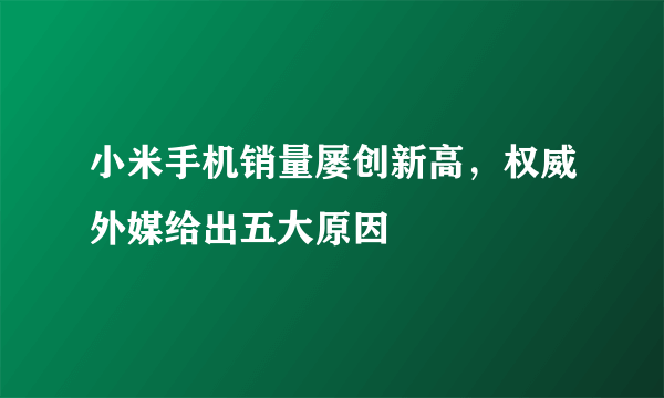 小米手机销量屡创新高，权威外媒给出五大原因