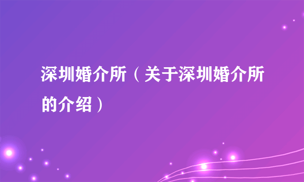 深圳婚介所（关于深圳婚介所的介绍）