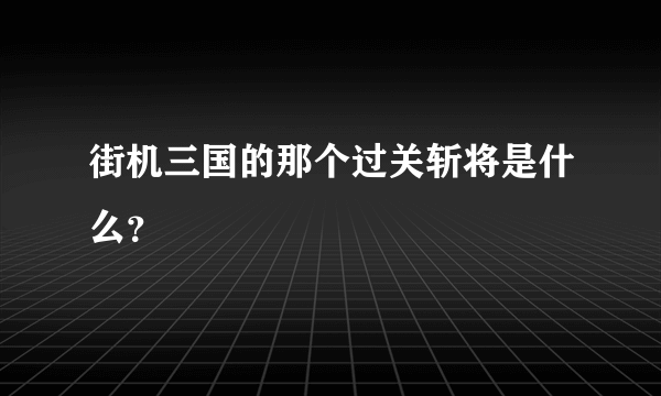 街机三国的那个过关斩将是什么？