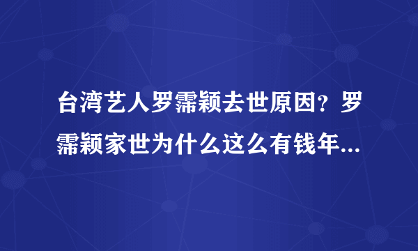 台湾艺人罗霈颖去世原因？罗霈颖家世为什么这么有钱年轻时候照片_飞外网