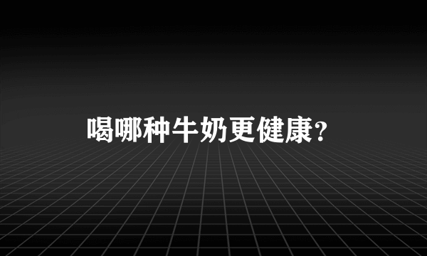 喝哪种牛奶更健康？