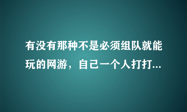 有没有那种不是必须组队就能玩的网游，自己一个人打打怪多好？