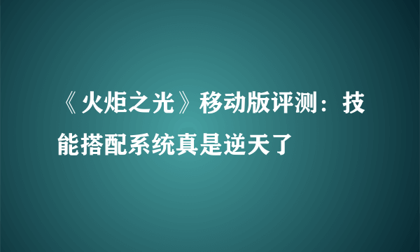 《火炬之光》移动版评测：技能搭配系统真是逆天了