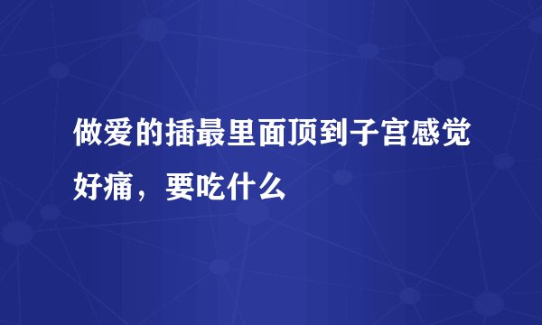 做爱的插最里面顶到子宫感觉好痛，要吃什么